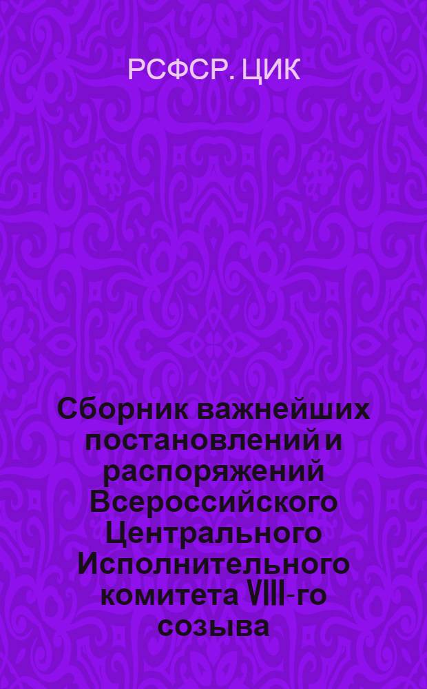 Сборник важнейших постановлений и распоряжений Всероссийского Центрального Исполнительного комитета VIII-го созыва : (За время с янв.-ноябрь 1921 г.)