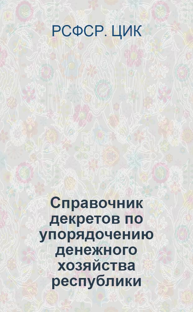 Справочник декретов по упорядочению денежного хозяйства республики : Изд. ВЦИК, СНК и в исполнение МС от авг. по дек. 1921 г