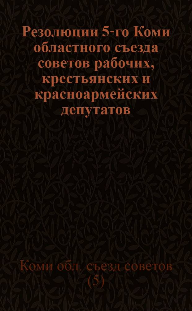 Резолюции 5-го Коми областного съезда советов рабочих, крестьянских и красноармейских депутатов, состоявшегося 27 января - 4 февраля 1926 г. в г. Устьсысольске