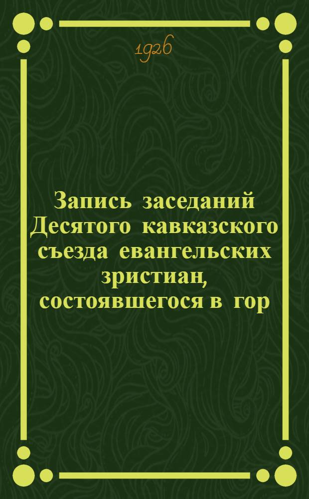 Запись заседаний Десятого кавказского съезда евангельских зристиан, состоявшегося в гор. Владикавказе с 11-го по 20-е мая 1926 г.