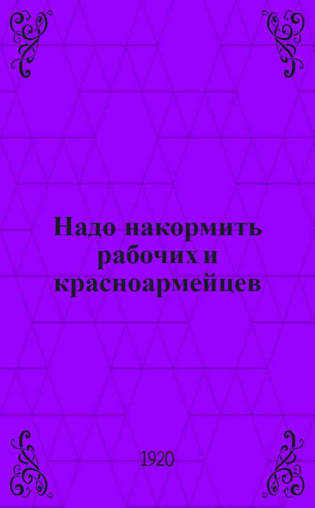 Надо накормить рабочих и красноармейцев : От Особой продовольств. комис. по снабжению Кавказ. фронта к крестьянам и казакам Дона и Сев. Кавказа