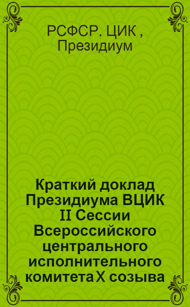 Краткий доклад Президиума ВЦИК II Сессии Всероссийского центрального исполнительного комитета X созыва : Прил.: Стат. отчет о работе Президиума Всерос. центр. испол. ком. за янв.-май 1923 г