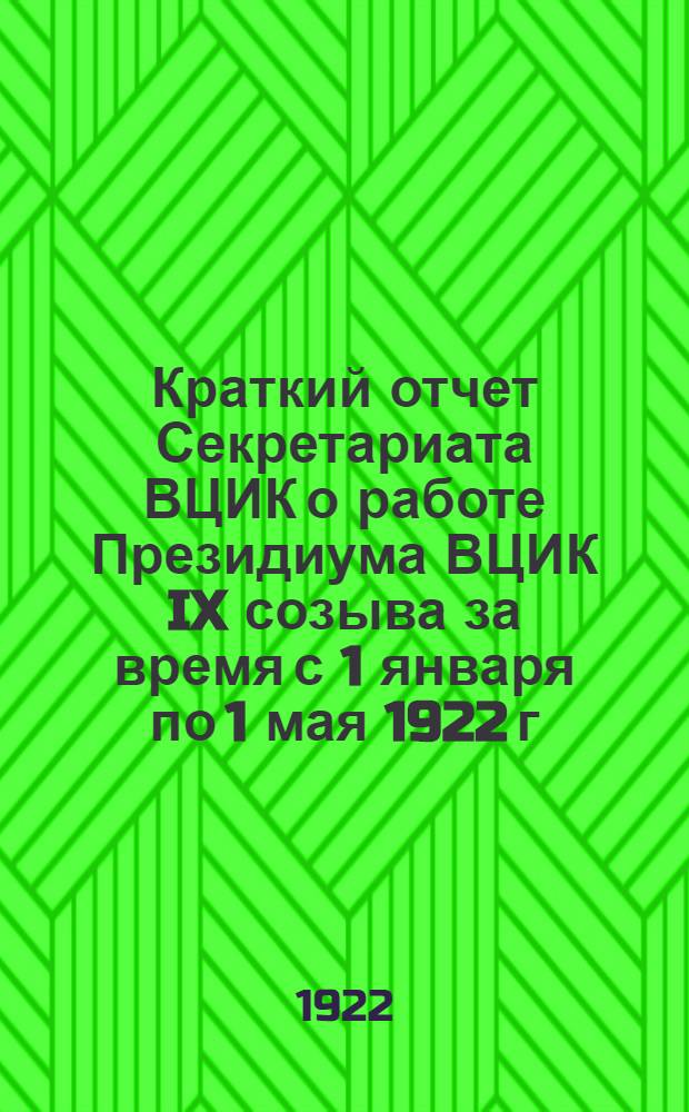 Краткий отчет Секретариата ВЦИК о работе Президиума ВЦИК IX созыва за время с 1 января по 1 мая 1922 г.