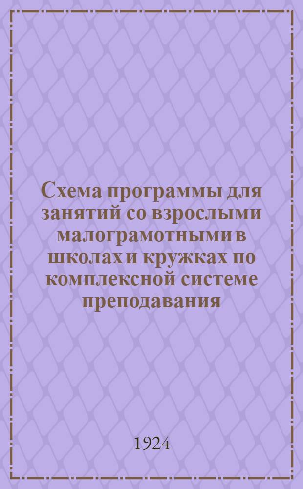Схема программы для занятий со взрослыми малограмотными в школах и кружках по комплексной системе преподавания, рассчитанная на 140-200 часов при 6-8 ч. в неделю на 6 месяцев обучения : (Проект)