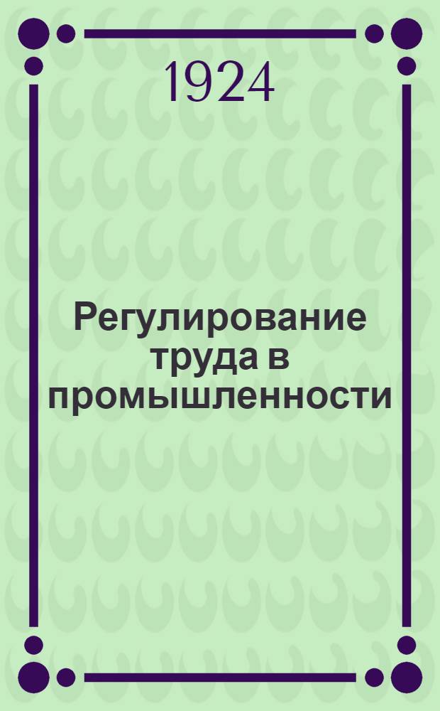 Регулирование труда в промышленности : Приказы и циркуляры по 1 янв. 1924 г