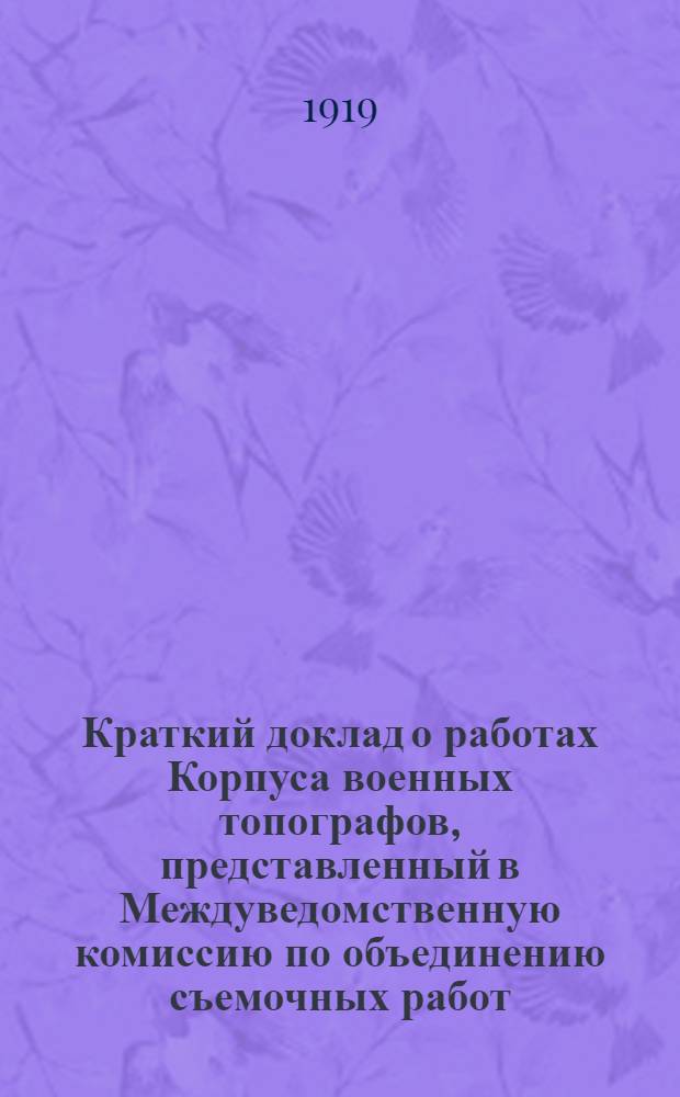 Краткий доклад о работах Корпуса военных топографов, представленный в Междуведомственную комиссию по объединению съемочных работ, образованную при Российской академии наук в 1917 году