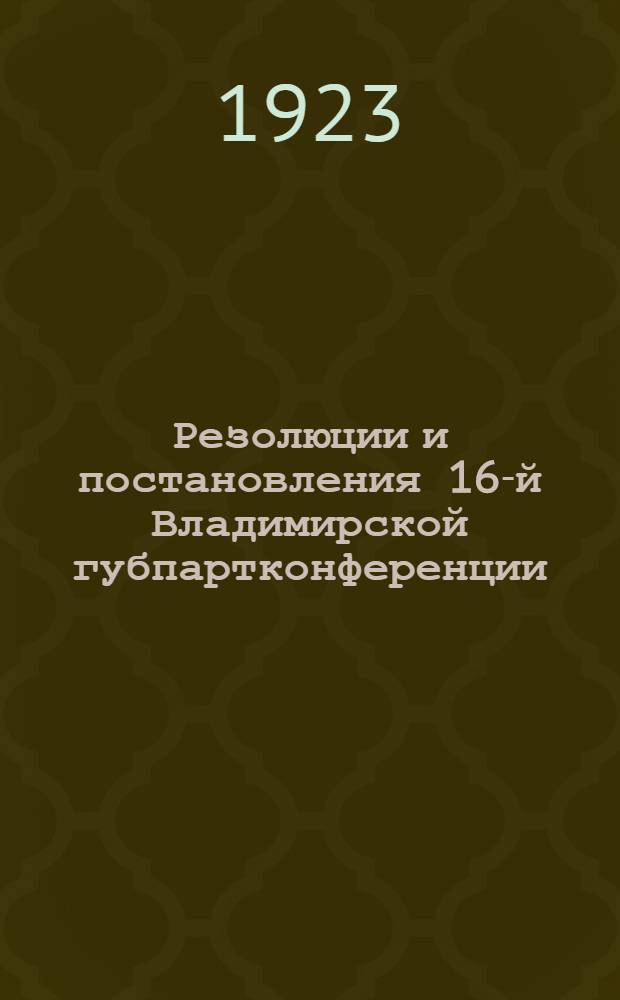 Резолюции и постановления 16-й Владимирской губпартконференции : (20-22 марта 1923 г.)