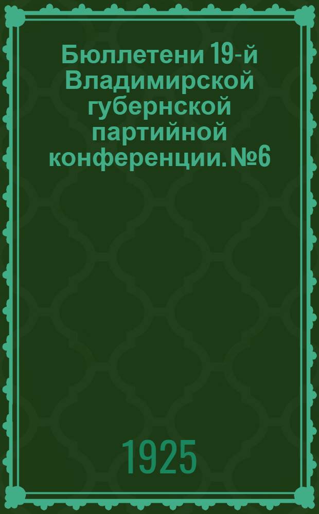 Бюллетени 19-й Владимирской губернской партийной конференции. № 6 : 8-9 дек. 1925 г.