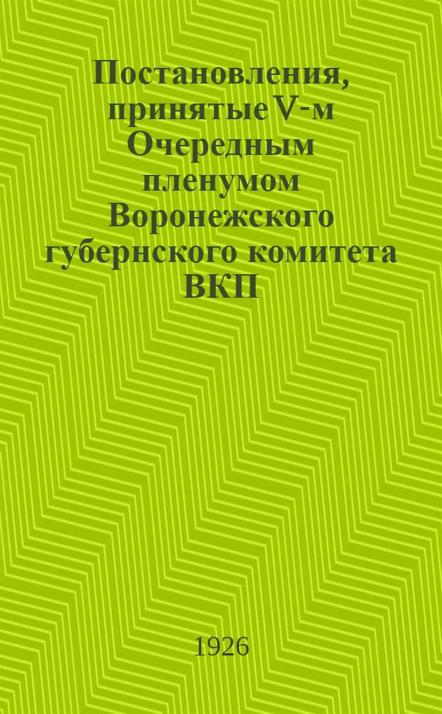Постановления, принятые V-м Очередным пленумом Воронежского губернского комитета ВКП(б), состоявшимся 18-20 апреля 1926 года