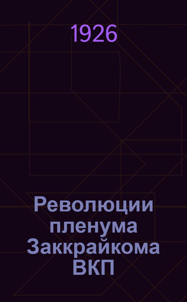 Революции пленума Заккрайкома ВКП(б) от 12-13 мая 1926 года : (С резолюциями Закавк. широкого краев. партсовещ., утв. Пленумом)