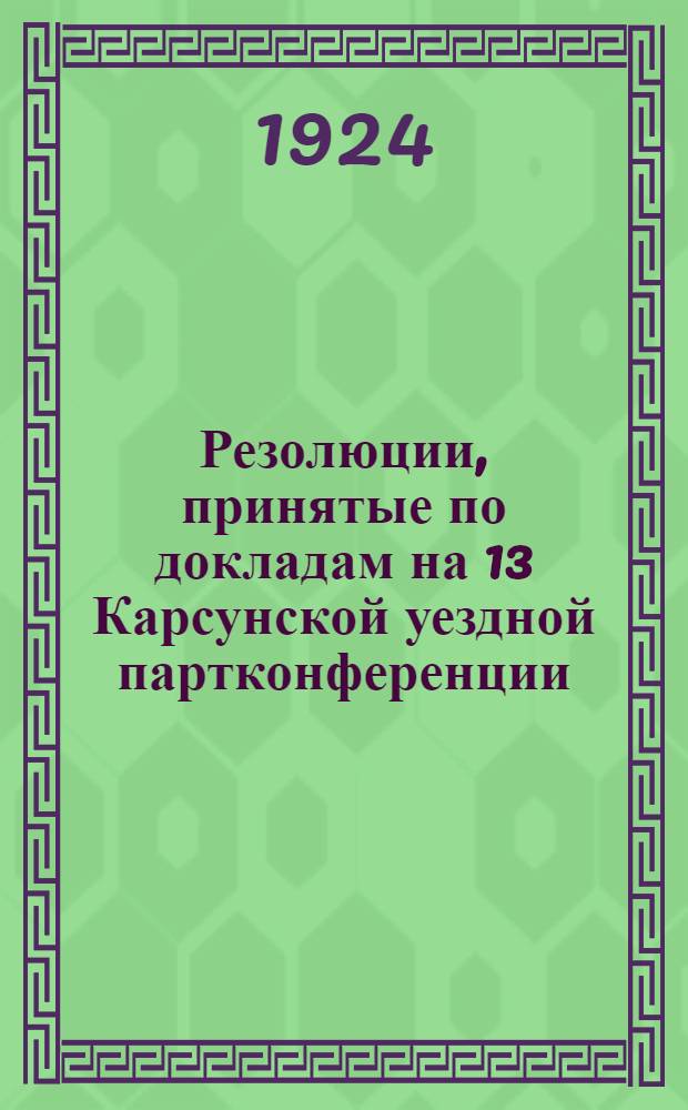 Резолюции, принятые по докладам на 13 Карсунской уездной партконференции : 20-23 февр. 1924 г