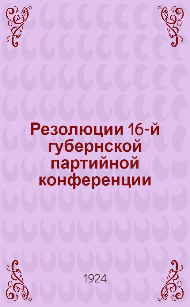 Резолюции 16-й губернской партийной конференции : (10-16 мая 1924 г.)