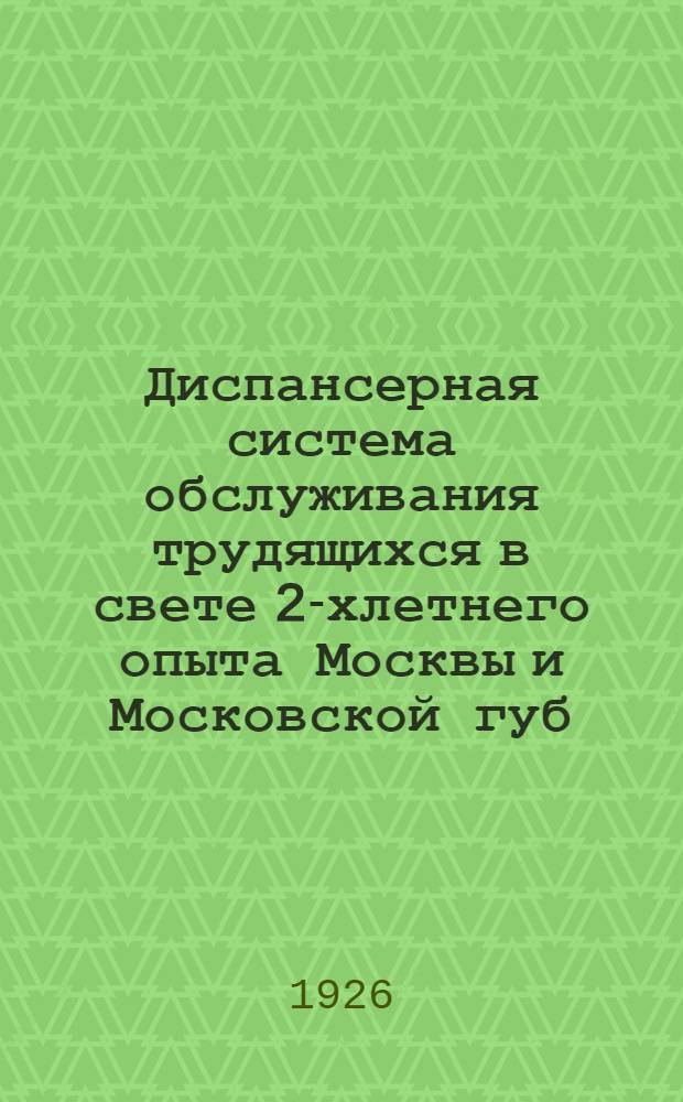 Диспансерная система обслуживания трудящихся в свете 2-хлетнего опыта Москвы и Московской губ. [Вып.1]