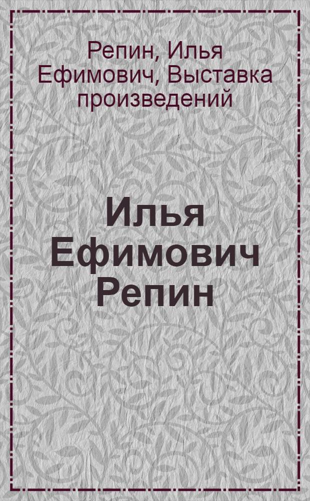 Илья Ефимович Репин : 1844-1924 : Каталог юбил. выставки произведений