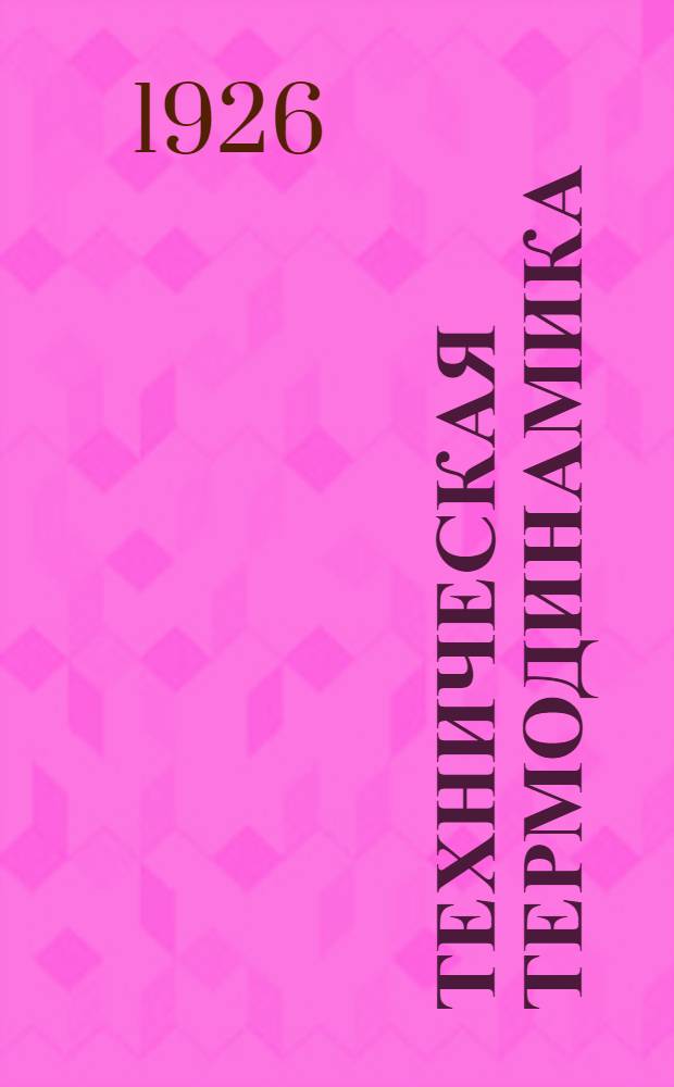 Техническая термодинамика : Лекции, чит. в 1926-27 уч. г. студентам факультета горнозавод. механики Днепропетров. горн. ин-та им. т. Артема