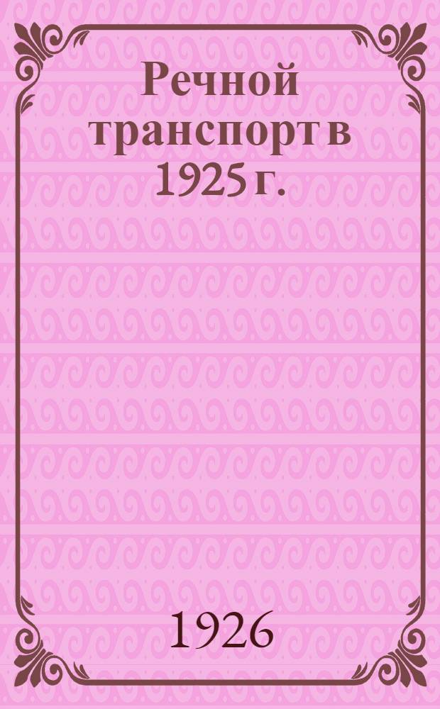 Речной транспорт в 1925 г. : Предвар. стат. сведения. Путь и флот. Перевозки. Рабочая сила и заработ. плата