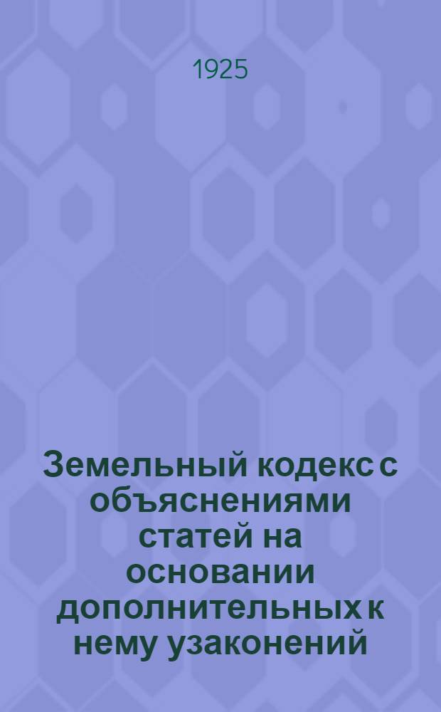 Земельный кодекс с объяснениями статей на основании дополнительных к нему узаконений, циркуляров, официальных разъяснений Наркомзема и определений Особой коллегии Высшего контроля по земельным спорам. Ч.1 : О трудовом землепользовании