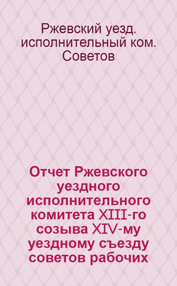 Отчет Ржевского уездного исполнительного комитета XIII-го созыва XIV-му уездному съезду советов рабочих, крестьянских и красноармейских депутатов за 1924-25-й хозяйственный год