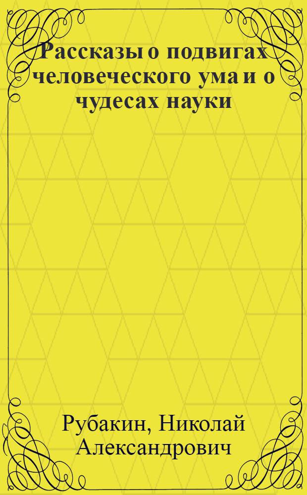 Рассказы о подвигах человеческого ума и о чудесах науки