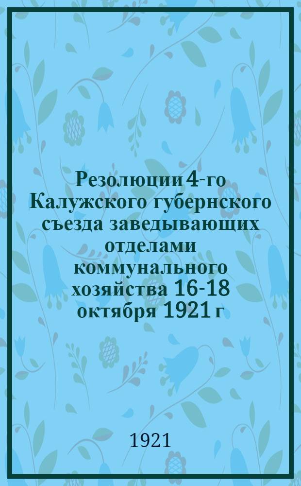 Резолюции 4-го Калужского губернского съезда заведывающих отделами коммунального хозяйства 16-18 октября 1921 г., и 1-го Калужского губернского пожарного съезда 19 октября 1921 г.
