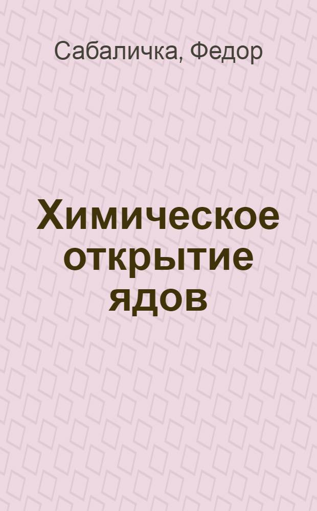 Химическое открытие ядов : Пособие для фармацевтов, химиков и врачей