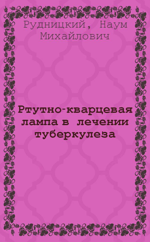 Ртутно-кварцевая лампа в лечении туберкулеза : Из лекций, чит врачам, слушателям Гос. клинич. ин-та для усовершенствования врачей в весен. семестре 1923 г