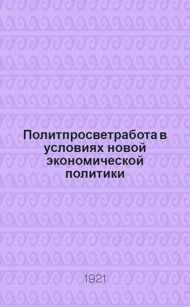 Политпросветработа в условиях новой экономической политики : Тезисы, принятые губ. совещ. Агитодов Укомов и зав. Уполитпросветами Пенз. губ. : (6-9 окт. 1921 г.) : К Всерос. съезду политпросветов