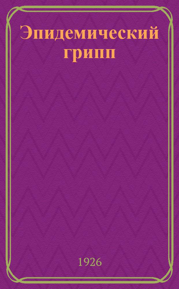 Эпидемический грипп : (Этиология, эпидемиология, профилактика) : Из эпидемиол. отд. Ин-та эксперимент. медицины