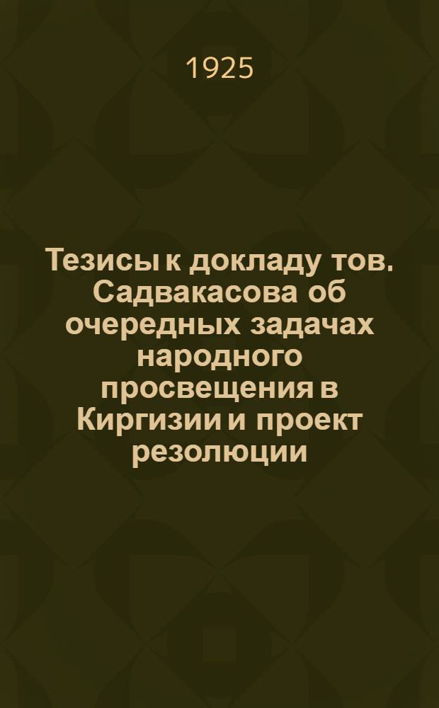Тезисы к докладу тов. Садвакасова об очередных задачах народного просвещения в Киргизии и проект резолюции : Делегату 5-го Всекиргиз. съезда сов