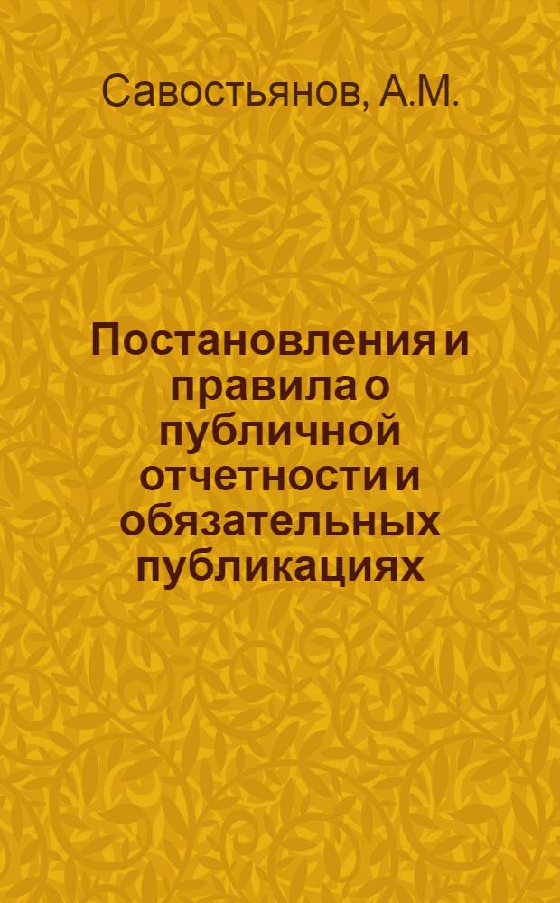 Постановления и правила о публичной отчетности и обязательных публикациях : С прил. форм отчетности гос. объединений, трестов общесоюз., общереспублик. и мест. значения, синдикатов и автоном. госпредприятий, обл-снх, край-снх, ЦСНХ, ГСНХ и ОМХ, акц. о-в, паевых т-в, кредит. учреждений, кооп. организаций и др
