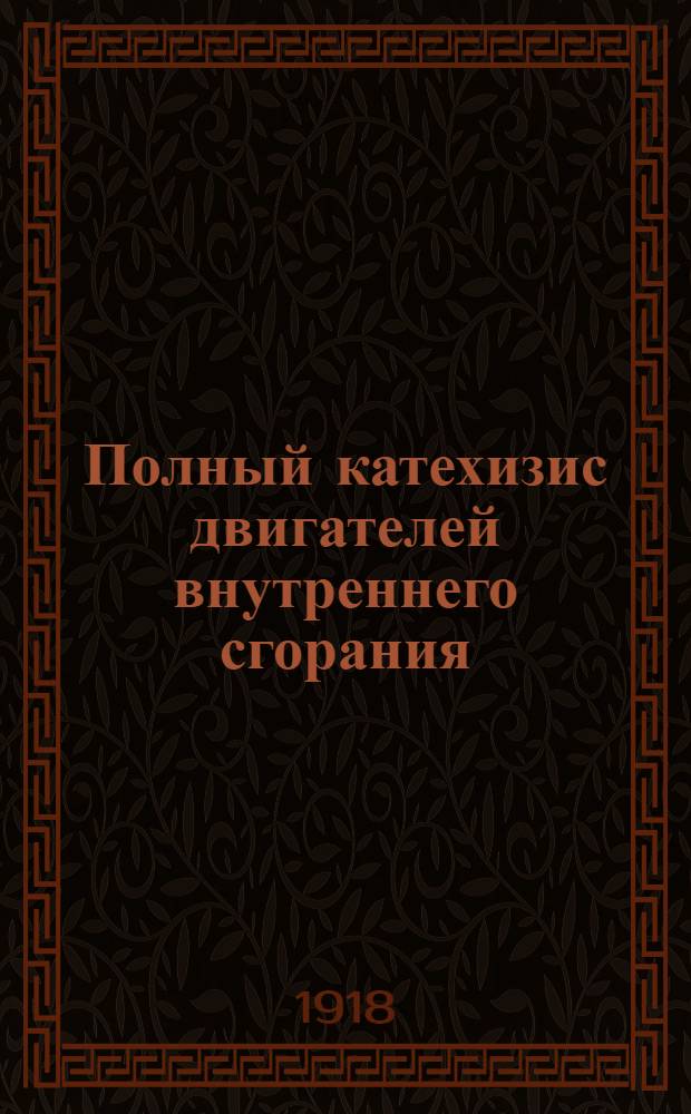 Полный катехизис двигателей внутреннего сгорания : Полное рук. по мотор. делу в вопр. и отв. с необходимыми описаниями и черт