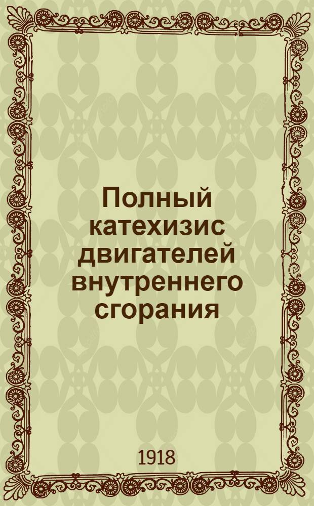 Полный катехизис двигателей внутреннего сгорания : Полное рук. по мотор. делу в вопр. и отв. с необходимыми описаниями и черт. Ч.1