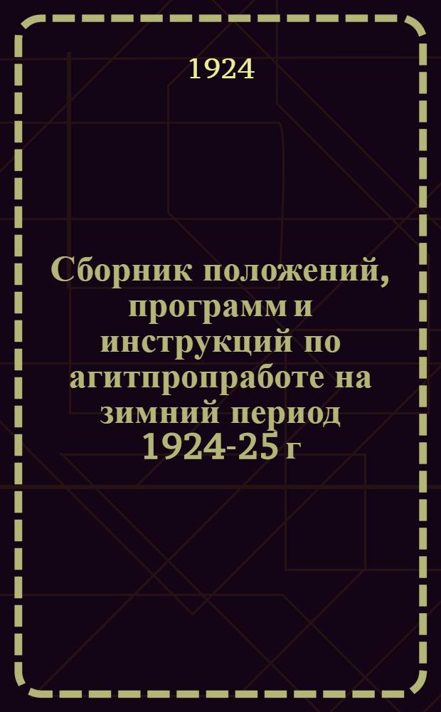 Сборник положений, программ и инструкций по агитпропработе на зимний период 1924-25 г.