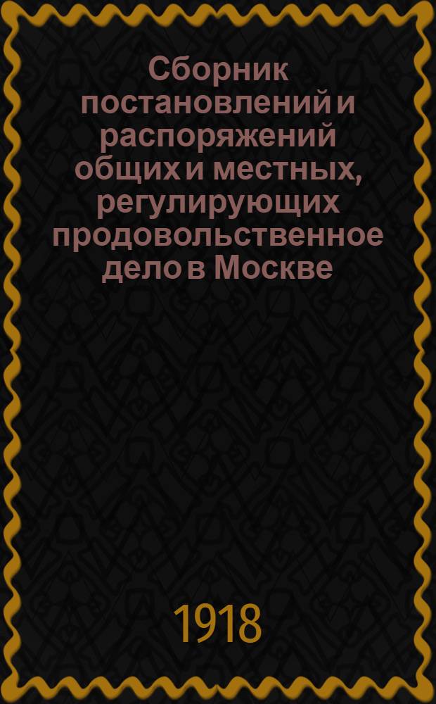 Сборник постановлений и распоряжений общих и местных, регулирующих продовольственное дело в Москве. Вып.2 : Постановления и распоряжения, изданные с 1-го января по 1-е июня 1918 г.