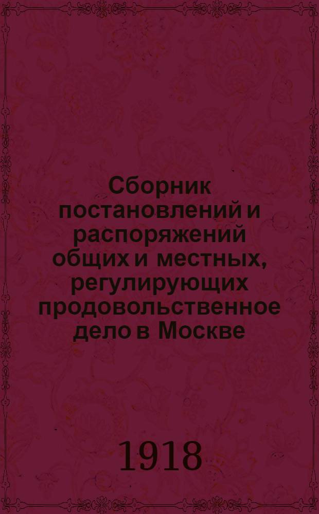 Сборник постановлений и распоряжений общих и местных, регулирующих продовольственное дело в Москве. Вып.6 : Постановления и распоряжения, изданные с 1-го сентября по 1-е октября 1918 г.