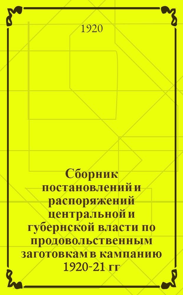 Сборник постановлений и распоряжений центральной и губернской власти по продовольственным заготовкам в кампанию 1920-21 гг.
