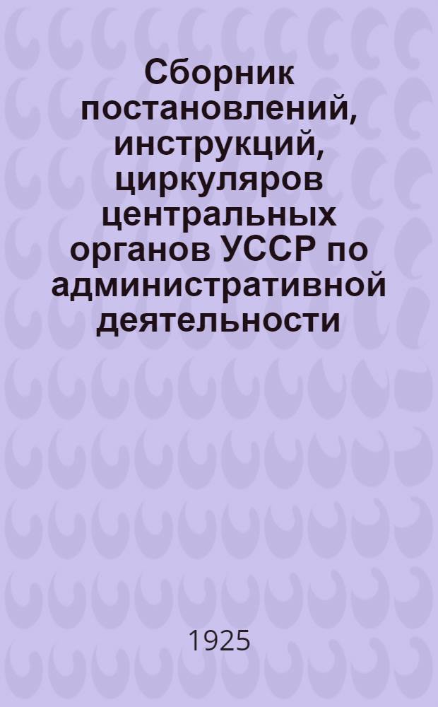 Сборник постановлений, инструкций, циркуляров центральных органов УССР по административной деятельности