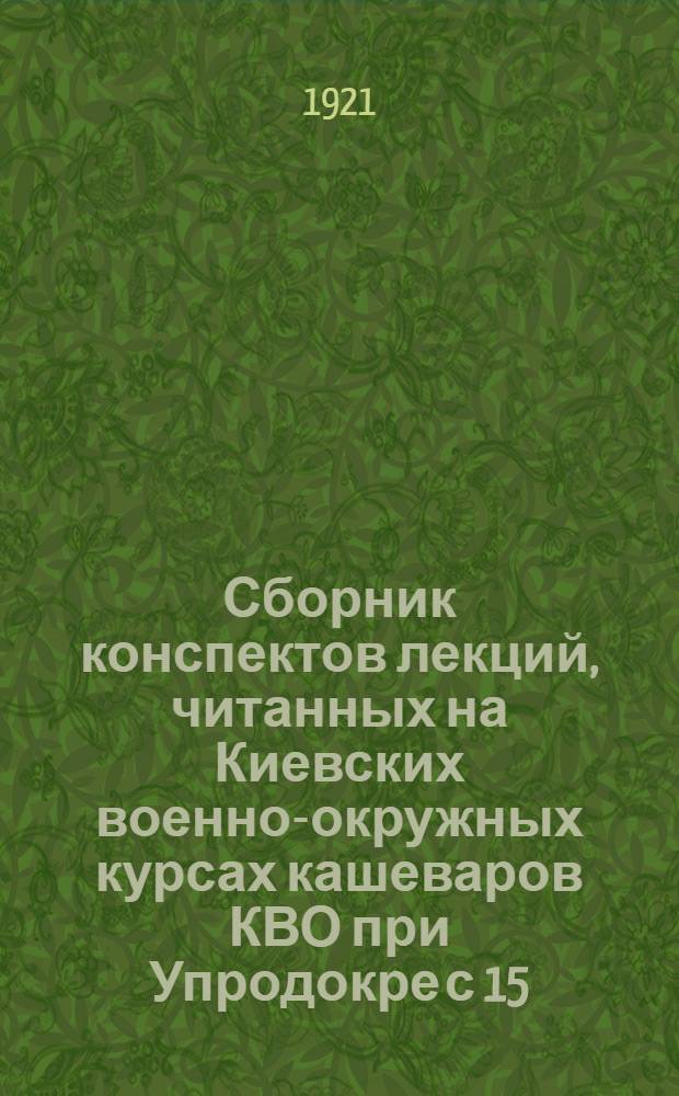 Сборник конспектов лекций, читанных на Киевских военно-окружных курсах кашеваров КВО при Упродокре с 15/IV по 1/VI 1921 г.
