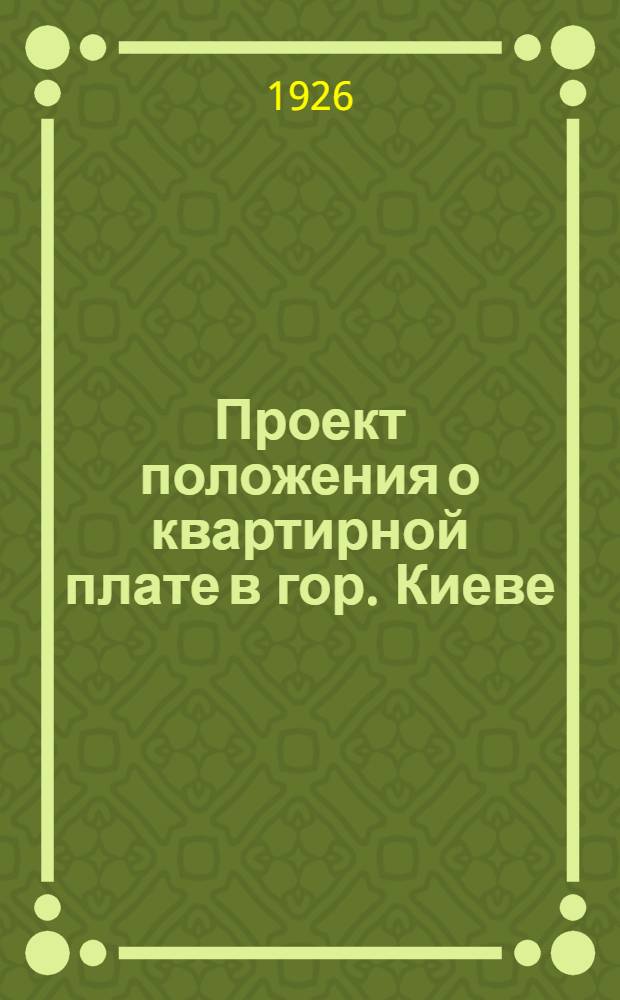 Проект положения о квартирной плате в гор. Киеве : Сост. на основании постановления ВУЦИК'а и Совнаркома УССР от 8 дек. 1926 г