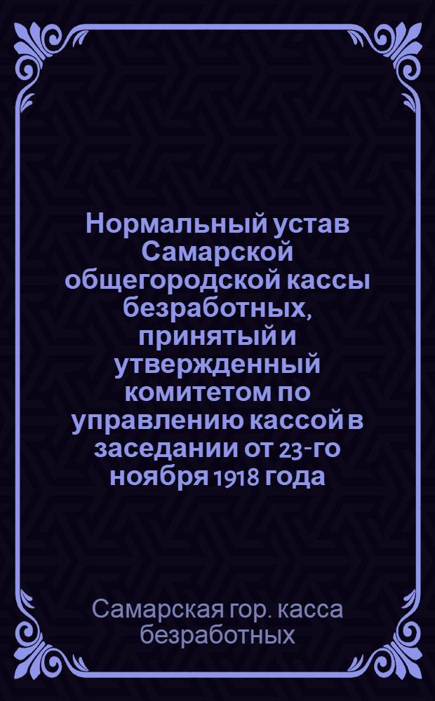Нормальный устав Самарской общегородской кассы безработных, принятый и утвержденный комитетом по управлению кассой в заседании от 23-го ноября 1918 года