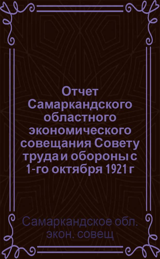 Отчет Самаркандского областного экономического совещания Совету труда и обороны с 1-го октября 1921 г. до 1-го апреля 1922 г.