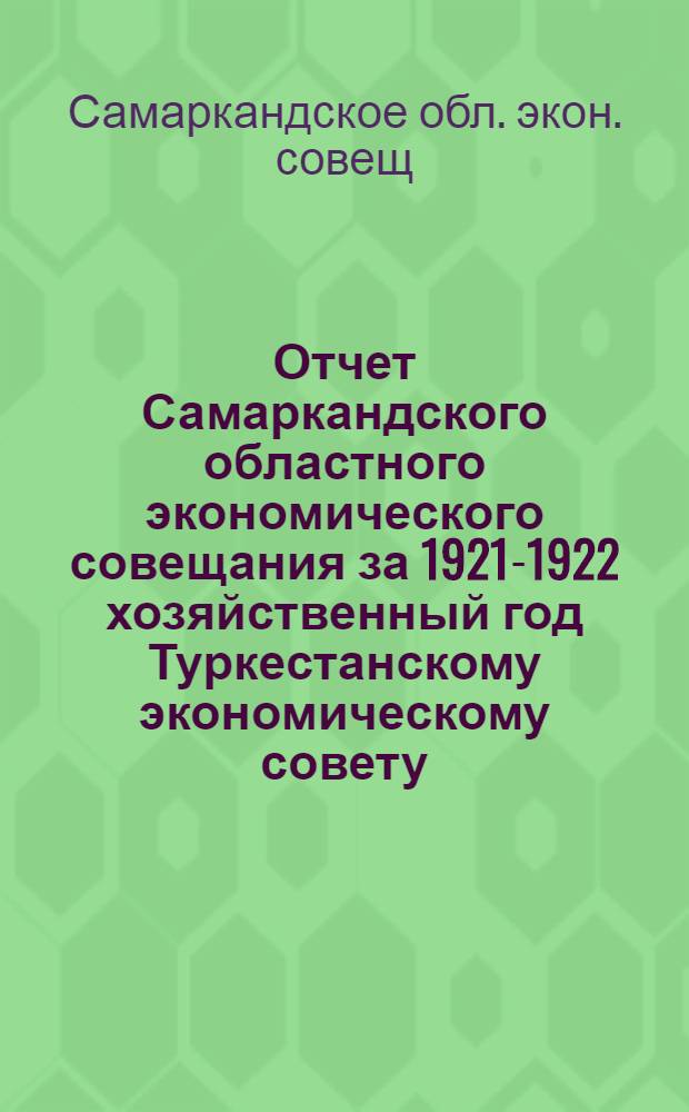Отчет Самаркандского областного экономического совещания за 1921-1922 хозяйственный год Туркестанскому экономическому совету