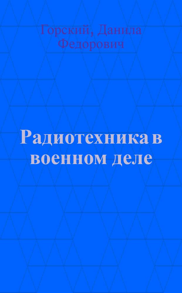 Радиотехника в военном деле : (Основы радиотехники. Служба связи. Радиоискатели цепи. Управляемые по радио механизмы. Передача изображений. Шпионаж. Борьба с газовыми атаками. Роль авиатики и радиотехники в будущей войне)
