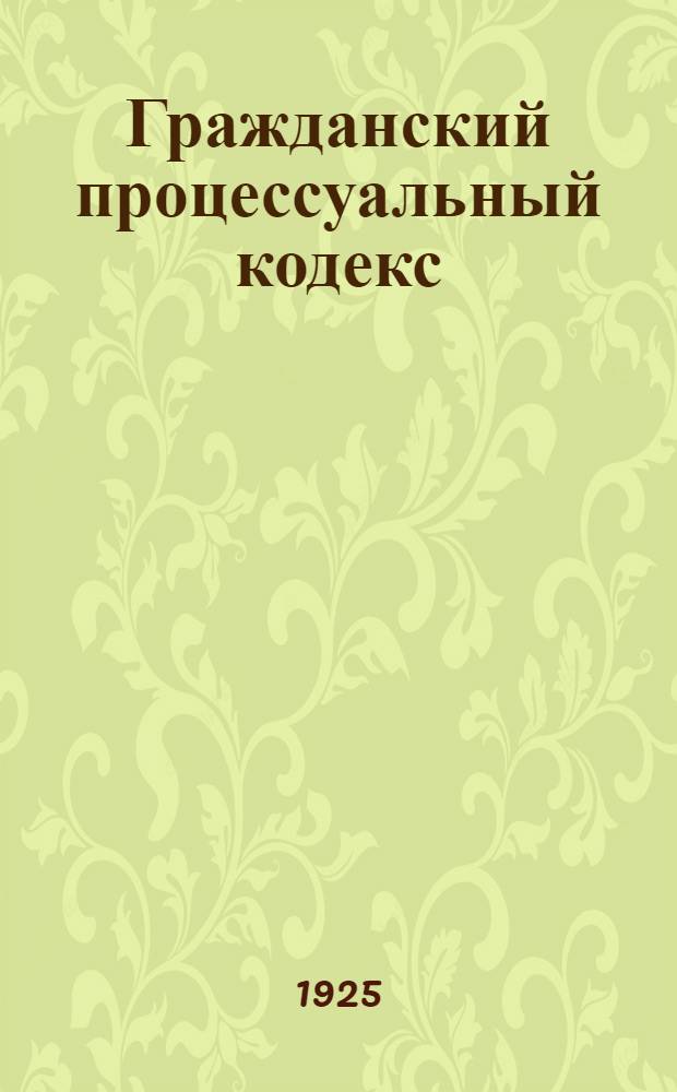 Гражданский процессуальный кодекс : Текст и практ. коммент. : Практика Верхов. судов УССР и РСФСР и лит. по гр. процессу по 1 нояб. 1925 г