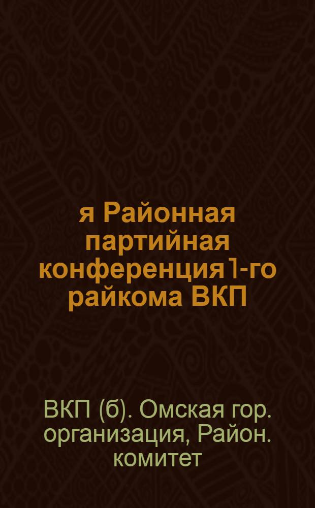 1-я Районная партийная конференция 1-го райкома ВКП(б) Омской городской организации : (1-3 марта 1926 г.) : Материалы