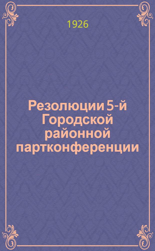 Резолюции 5-й Городской районной партконференции; План работы Городского комитета ВКП(б) на июнь-ноябрь 1926 г