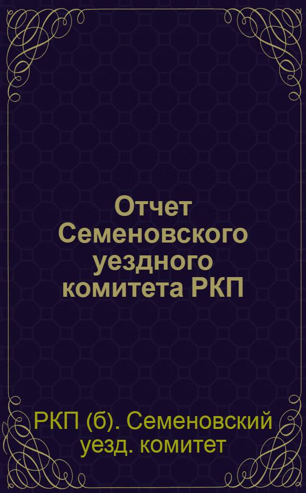 Отчет Семеновского уездного комитета РКП (большевиков) о работе за время с 1-го июня по 25-е ноября 1920 года : К 8-й Семен. уезд. конф. РКП(б)