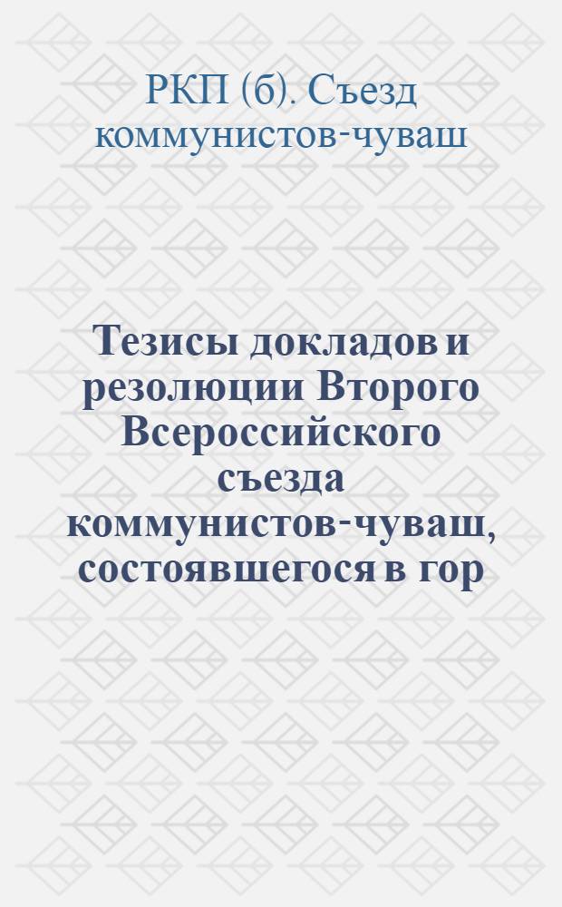 Тезисы докладов и резолюции Второго Всероссийского съезда коммунистов-чуваш, состоявшегося в гор. Чебоксарах : 25-30 июня 1921 г
