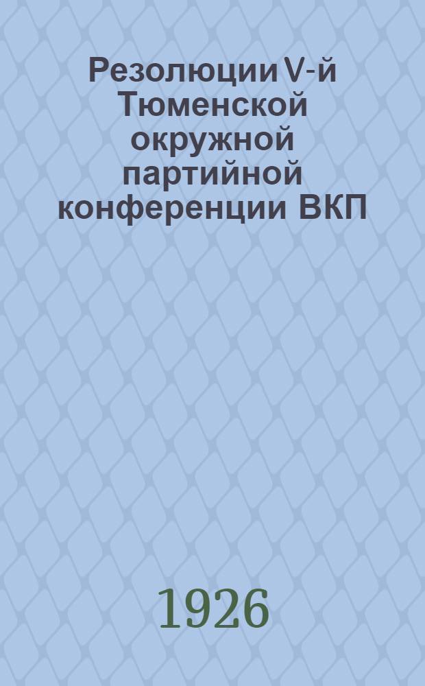 Резолюции V-й Тюменской окружной партийной конференции ВКП(б) : 11-16 дек. 1926 г