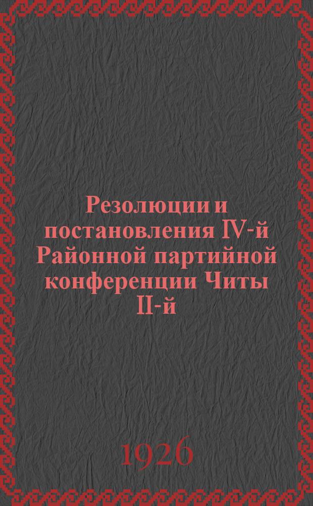 Резолюции и постановления IV-й Районной партийной конференции Читы II-й : 27.III-1.IV 1926 г